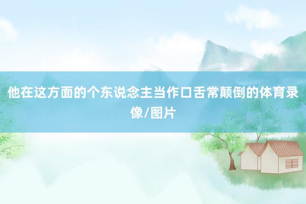 他在这方面的个东说念主当作口舌常颠倒的体育录像/图片