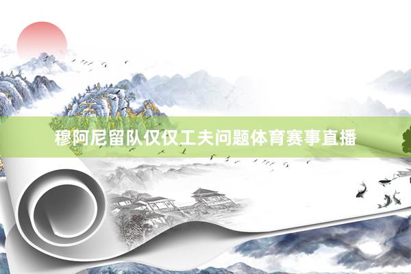穆阿尼留队仅仅工夫问题体育赛事直播