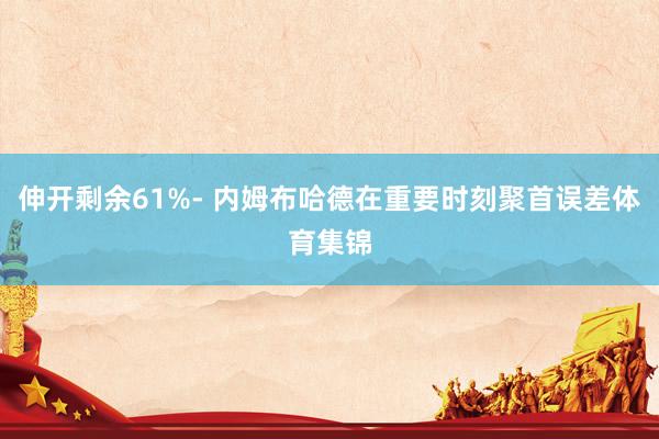 伸开剩余61%- 内姆布哈德在重要时刻聚首误差体育集锦