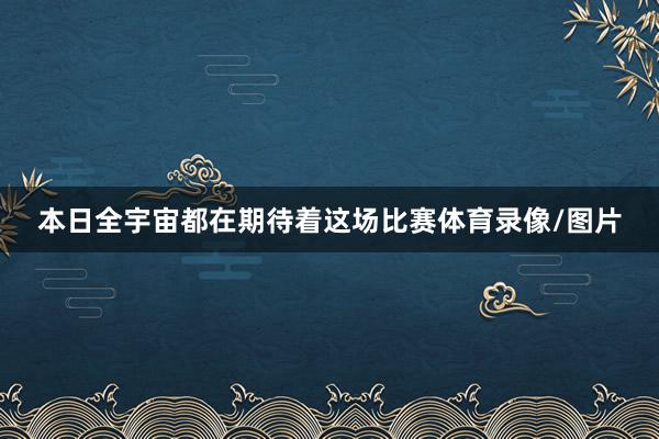 本日全宇宙都在期待着这场比赛体育录像/图片
