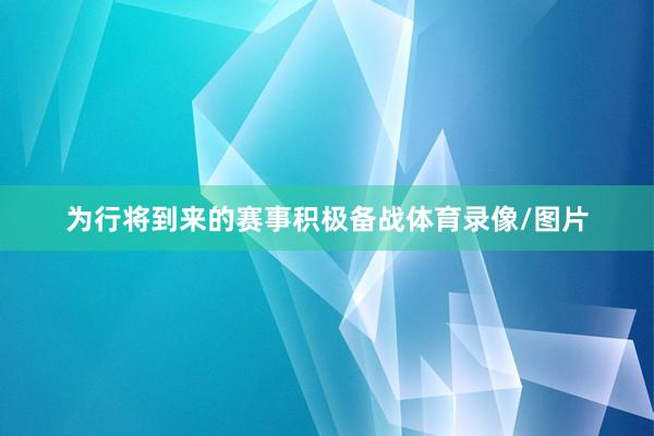 为行将到来的赛事积极备战体育录像/图片