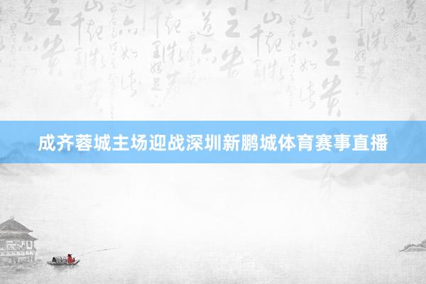 成齐蓉城主场迎战深圳新鹏城体育赛事直播
