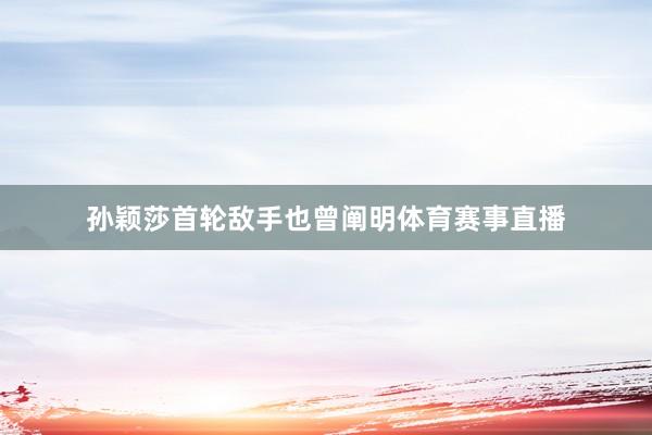 孙颖莎首轮敌手也曾阐明体育赛事直播