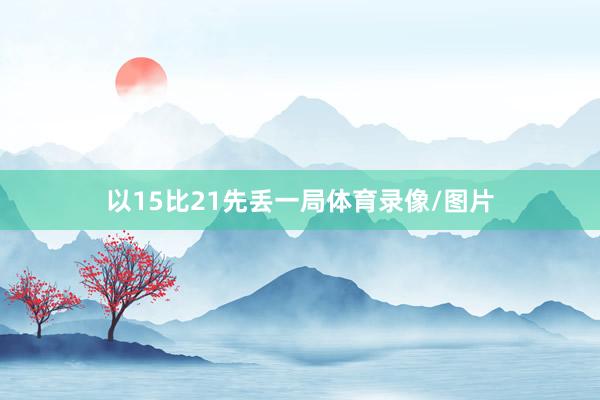 以15比21先丢一局体育录像/图片