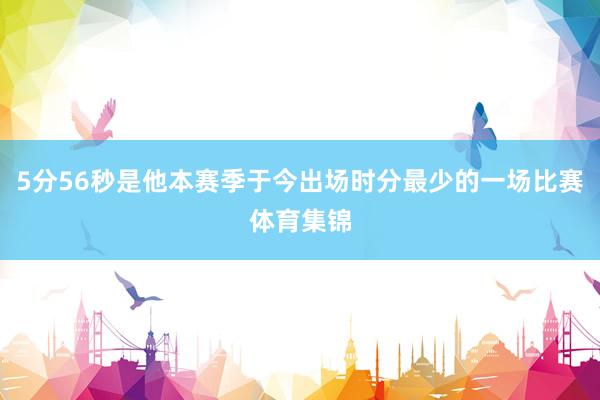 5分56秒是他本赛季于今出场时分最少的一场比赛体育集锦