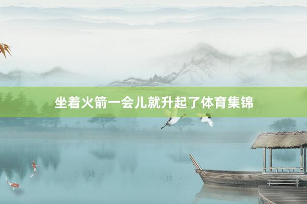 坐着火箭一会儿就升起了体育集锦