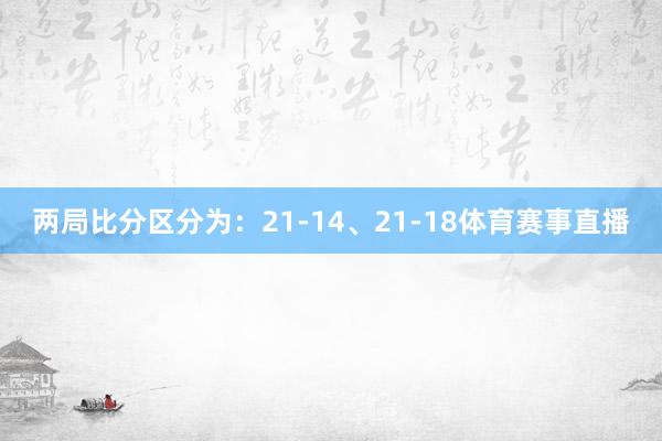 两局比分区分为：21-14、21-18体育赛事直播