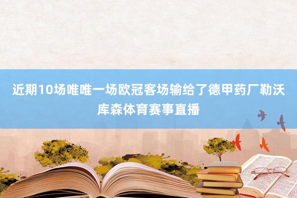 近期10场唯唯一场欧冠客场输给了德甲药厂勒沃库森体育赛事直播