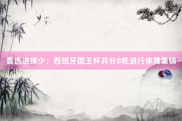 首选进球少；西班牙国王杯共分8轮进行体育集锦