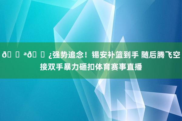 💪🏿强势追念！锡安补篮到手 随后腾飞空接双手暴力砸扣体育赛事直播