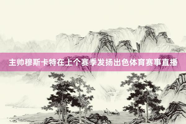 主帅穆斯卡特在上个赛季发扬出色体育赛事直播