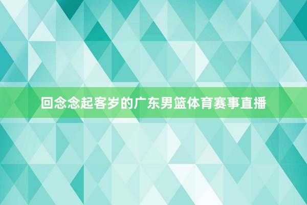 回念念起客岁的广东男篮体育赛事直播