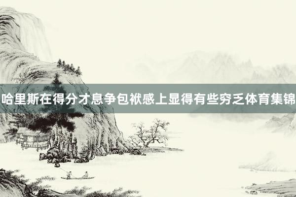 哈里斯在得分才息争包袱感上显得有些穷乏体育集锦