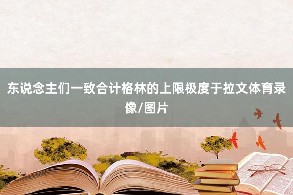 东说念主们一致合计格林的上限极度于拉文体育录像/图片