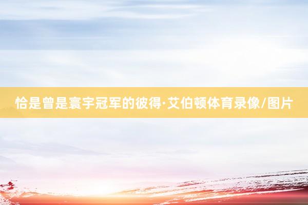 恰是曾是寰宇冠军的彼得·艾伯顿体育录像/图片