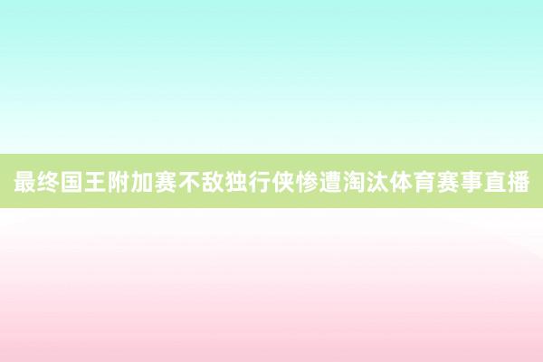 最终国王附加赛不敌独行侠惨遭淘汰体育赛事直播