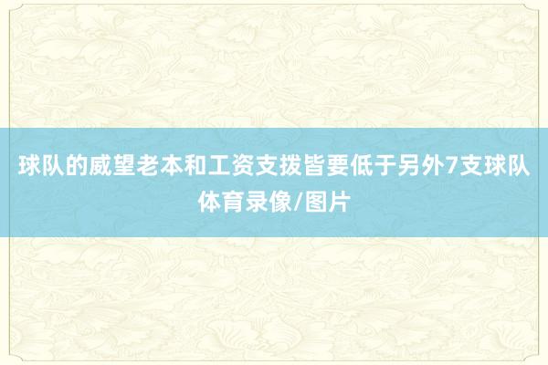 球队的威望老本和工资支拨皆要低于另外7支球队体育录像/图片