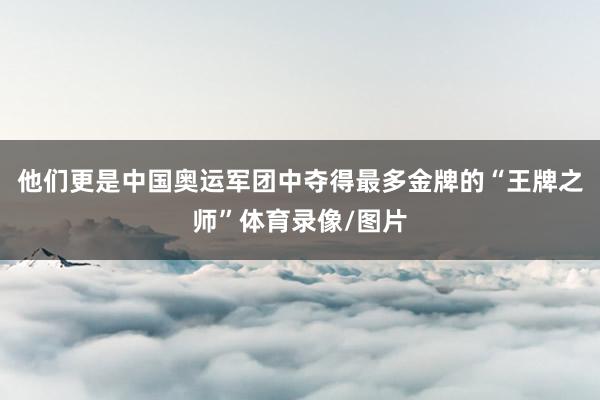 他们更是中国奥运军团中夺得最多金牌的“王牌之师”体育录像/图片