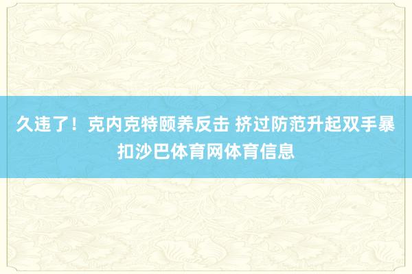 久违了！克内克特颐养反击 挤过防范升起双手暴扣沙巴体育网体育信息