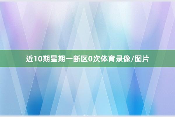 近10期星期一断区0次体育录像/图片
