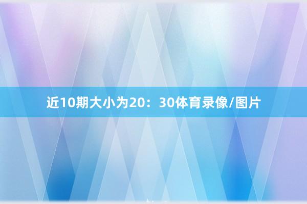 近10期大小为20：30体育录像/图片