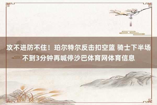 攻不进防不住！珀尔特尔反击扣空篮 骑士下半场不到3分钟再喊停沙巴体育网体育信息