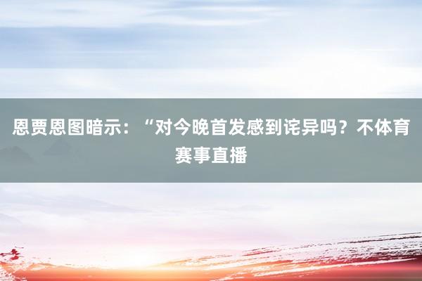 恩贾恩图暗示：“对今晚首发感到诧异吗？不体育赛事直播