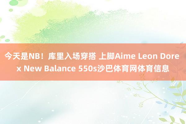 今天是NB！库里入场穿搭 上脚Aime Leon Dore x New Balance 550s沙巴体育网体育信息