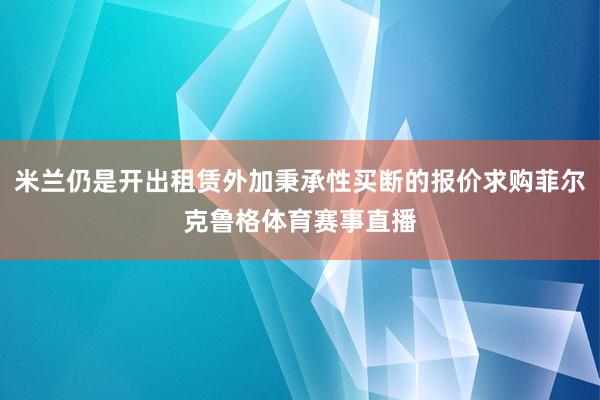 米兰仍是开出租赁外加秉承性买断的报价求购菲尔克鲁格体育赛事直播