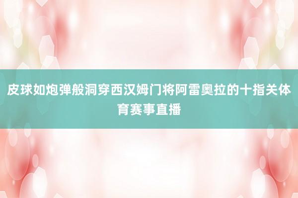 皮球如炮弹般洞穿西汉姆门将阿雷奥拉的十指关体育赛事直播