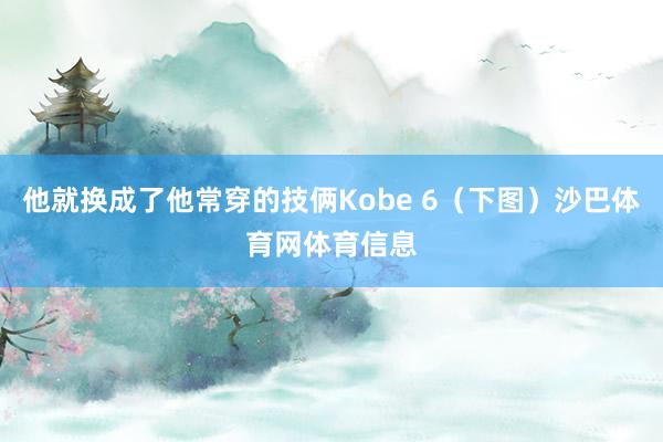 他就换成了他常穿的技俩Kobe 6（下图）沙巴体育网体育信息