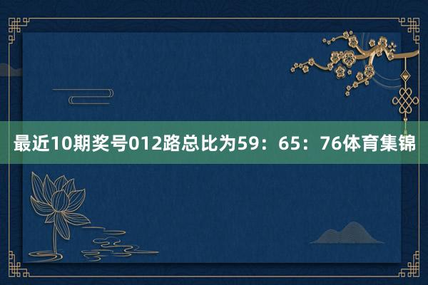 最近10期奖号012路总比为59:65:76体育集锦