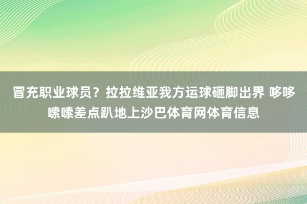 冒充职业球员？拉拉维亚我方运球砸脚出界 哆哆嗦嗦差点趴地上沙巴体育网体育信息