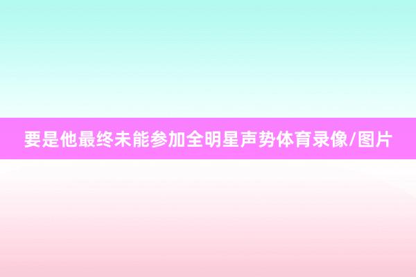 要是他最终未能参加全明星声势体育录像/图片