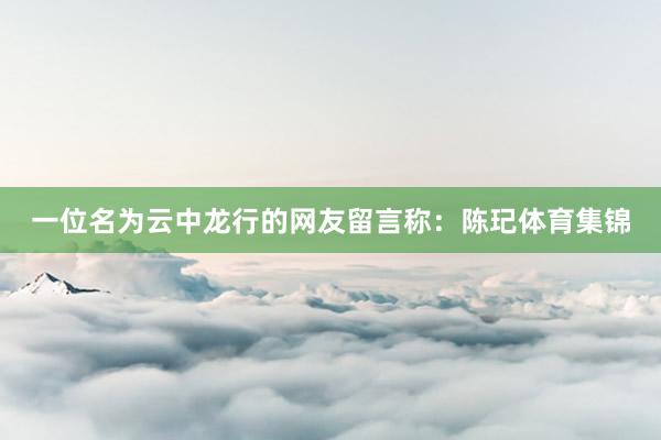 一位名为云中龙行的网友留言称:陈玘体育集锦