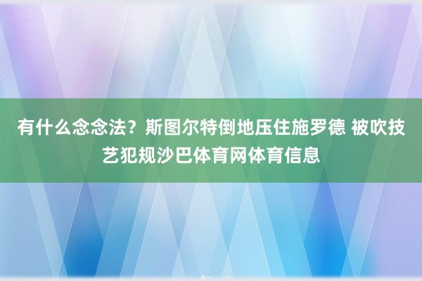 有什么念念法？斯图尔特倒地压住施罗德 被吹技艺犯规沙巴体育网体育信息