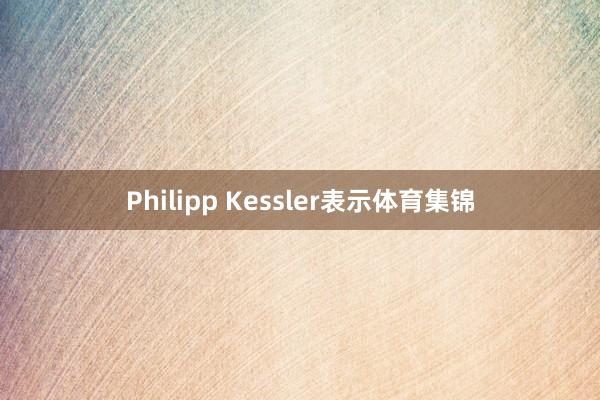 Philipp Kessler表示体育集锦
