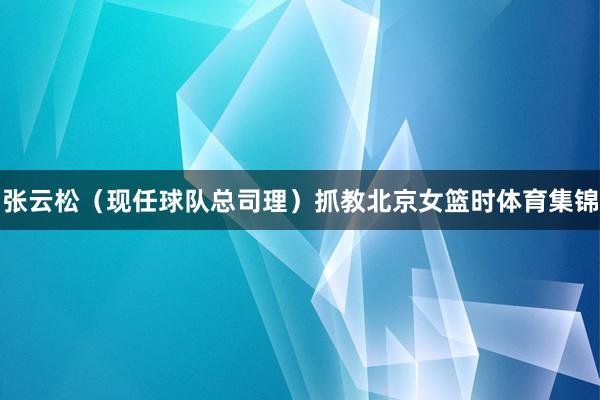 张云松（现任球队总司理）抓教北京女篮时体育集锦