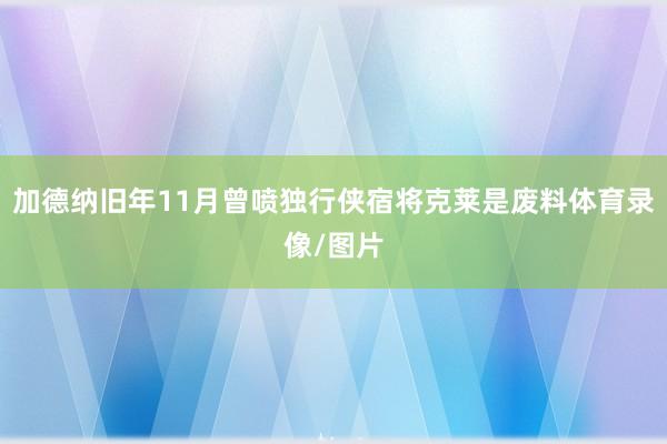加德纳旧年11月曾喷独行侠宿将克莱是废料体育录像/图片