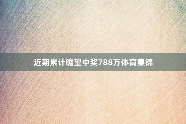 近期累计瞻望中奖788万体育集锦