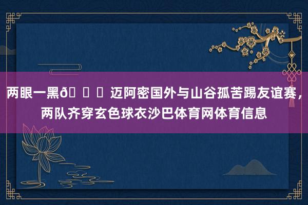 两眼一黑😎迈阿密国外与山谷孤苦踢友谊赛，两队齐穿玄色球衣沙巴体育网体育信息