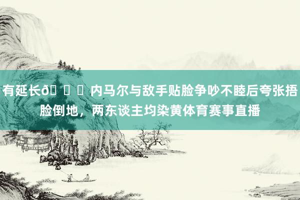 有延长😅内马尔与敌手贴脸争吵不睦后夸张捂脸倒地，两东谈主均染黄体育赛事直播