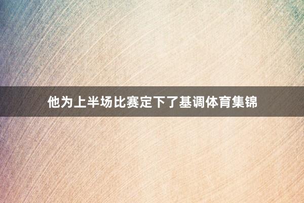 他为上半场比赛定下了基调体育集锦