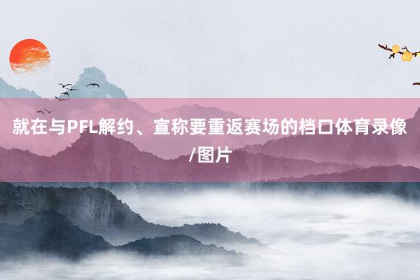 就在与PFL解约、宣称要重返赛场的档口体育录像/图片