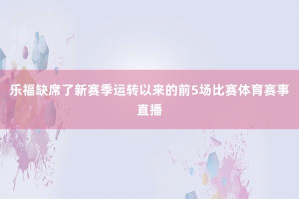 乐福缺席了新赛季运转以来的前5场比赛体育赛事直播