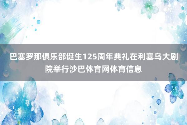 巴塞罗那俱乐部诞生125周年典礼在利塞乌大剧院举行沙巴体育网体育信息