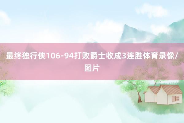 最终独行侠106-94打败爵士收成3连胜体育录像/图片