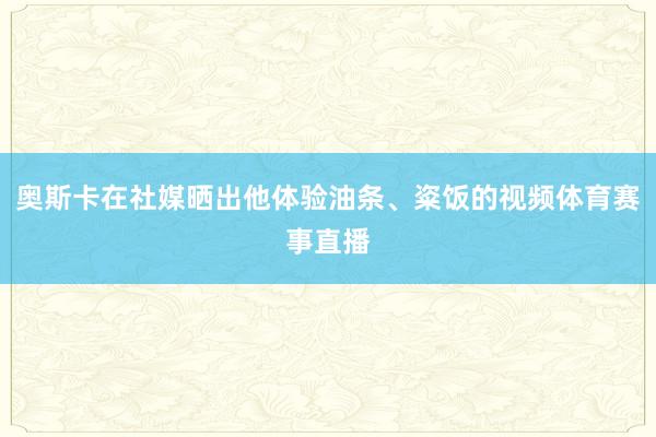 奥斯卡在社媒晒出他体验油条、粢饭的视频体育赛事直播