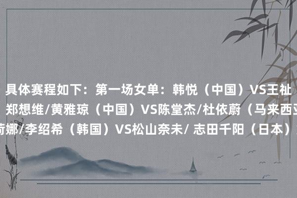 具体赛程如下：第一场女单：韩悦（中国）VS王祉怡（中国）第二场混双：郑想维/黄雅琼（中国）VS陈堂杰/杜依蔚（马来西亚）第三场女双：白荷娜/李绍希（韩国）VS松山奈未/ 志田千阳（日本）第四场男双：阿斯特鲁普/拉斯姆森（丹麦）VS吴世飞/伊祖丁（马来西亚）第五场男单：安东森（丹麦）VS石宇奇（中国）沿途为中国队加油！体育集锦