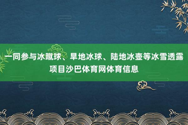一同参与冰蹴球、旱地冰球、陆地冰壶等冰雪透露项目沙巴体育网体育信息